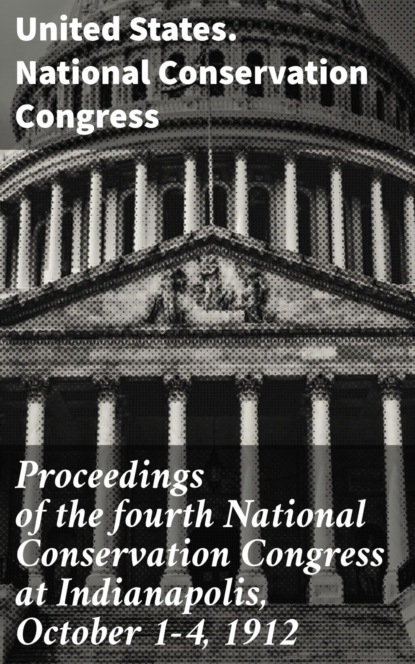 Proceedings of the fourth National Conservation Congress at Indianapolis, October 1-4, 1912
