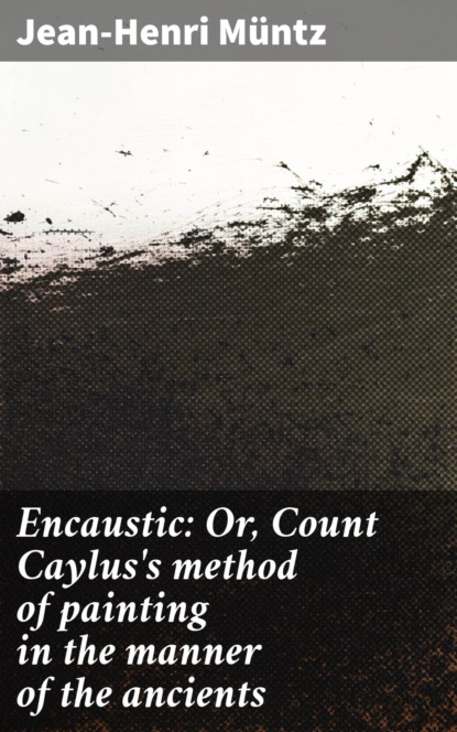 Encaustic: Or, Count Caylus's method of painting in the manner of the ancients