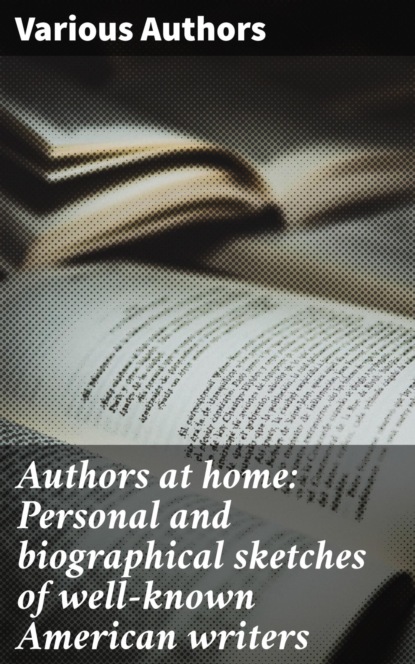 Authors at home: Personal and biographical sketches of well-known American writers