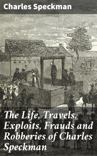 The Life, Travels, Exploits, Frauds and Robberies of Charles Speckman