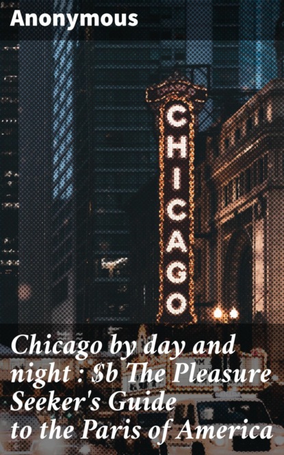 Chicago by day and night : The Pleasure Seeker's Guide to the Paris of America