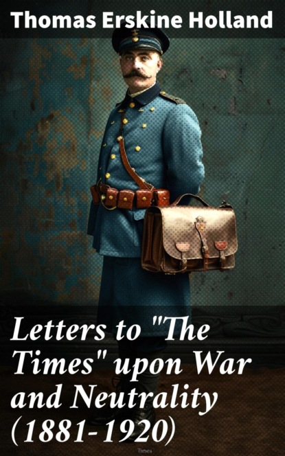 Letters to "The Times" upon War and Neutrality (1881-1920)