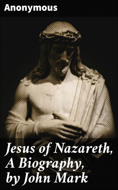Jesus of Nazareth, A Biography, by John Mark