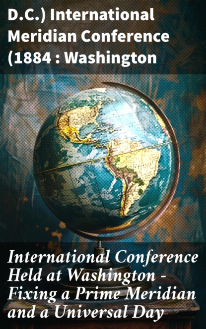 International Conference Held at Washington - Fixing a Prime Meridian and a Universal Day