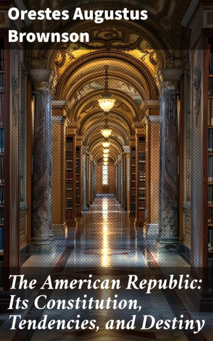 The American Republic: Its Constitution, Tendencies, and Destiny