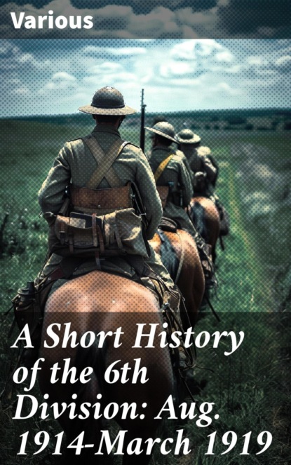 A Short History of the 6th Division: Aug. 1914-March 1919