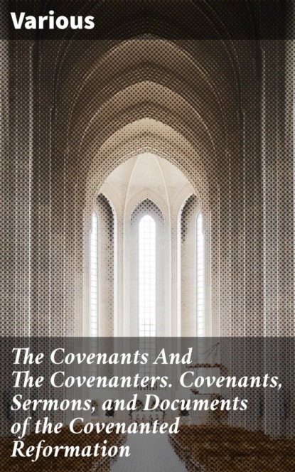 The Covenants And The Covenanters. Covenants, Sermons, and Documents of the Covenanted Reformation