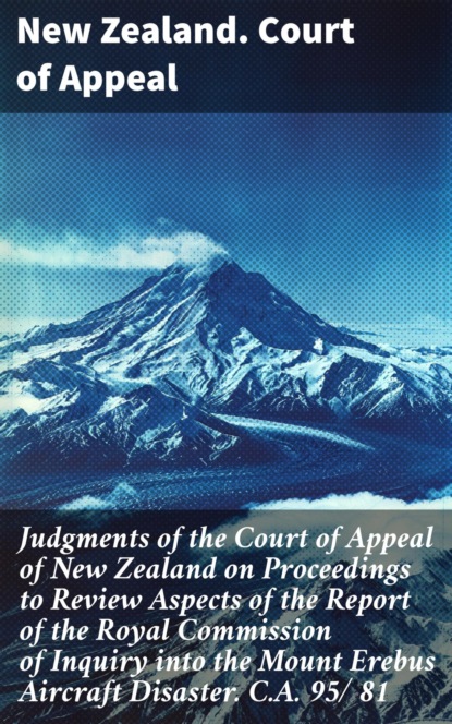 Judgments of the Court of Appeal of New Zealand on Proceedings to Review Aspects of the Report of the Royal Commission of Inquiry into the Mount Erebus Aircraft Disaster. C.A. 95/ 81