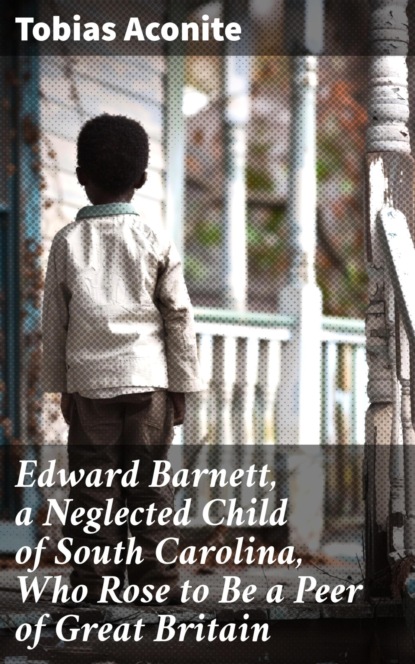 Edward Barnett, a Neglected Child of South Carolina, Who Rose to Be a Peer of Great Britain