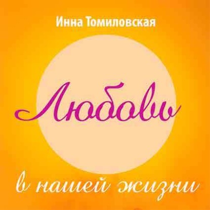 Инна Томиловская — Любовь в нашей жизни. Полезные рекомендации психолога о самом главном