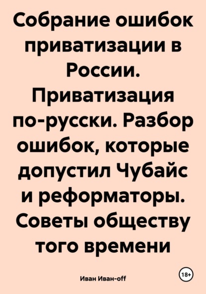 Иван Иван-off — Собрание ошибок приватизации в России. Приватизация по-русски. Разбор ошибок, которые допустил Чубайс и реформаторы. Советы обществу того времени