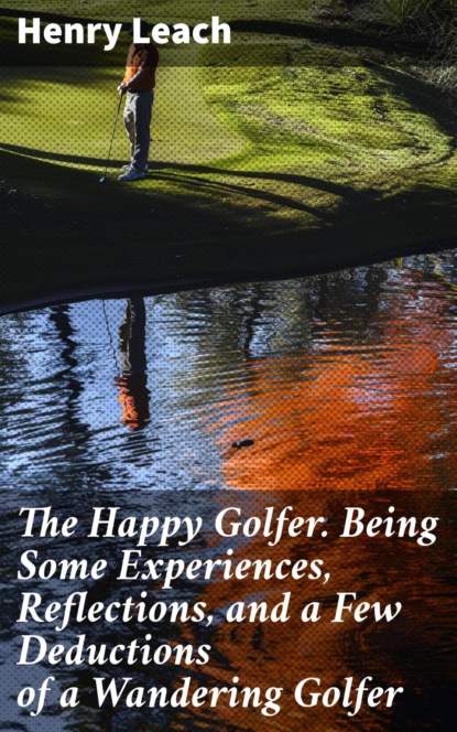 The Happy Golfer. Being Some Experiences, Reflections, and a Few Deductions of a Wandering Golfer