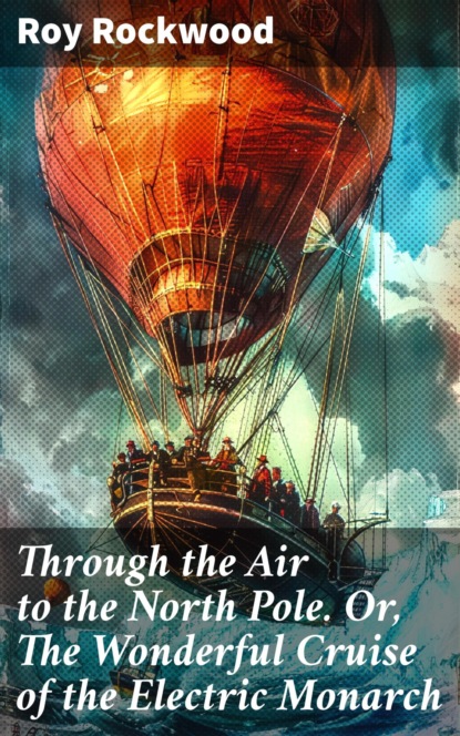Through the Air to the North Pole. Or, The Wonderful Cruise of the Electric Monarch