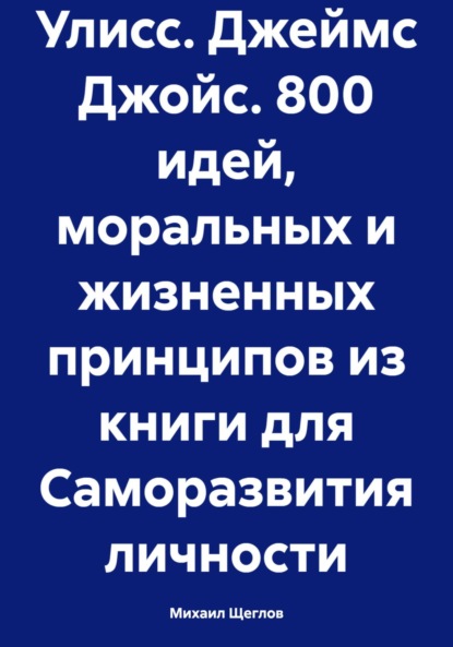 Михаил Щеглов — Улисс. Джеймс Джойс. 800 идей, моральных и жизненных принципов из книги для Саморазвития личности