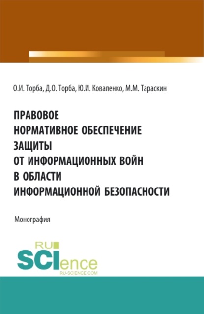 Юрий Иванович Коваленко — Правовое нормативное обеспечение защиты от информационных войн в области информационной безопасности. (Аспирантура, Бакалавриат, Магистратура). Монография.