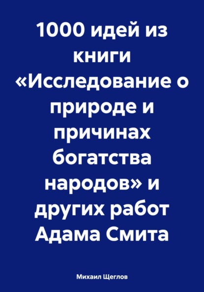 Михаил Щеглов — 1000 идей из книги «Исследование о природе и причинах богатства народов» и других работ Адама Смита