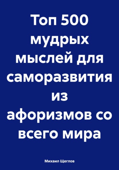 Михаил Щеглов — Топ 500 мудрых мыслей для саморазвития из афоризмов со всего мира