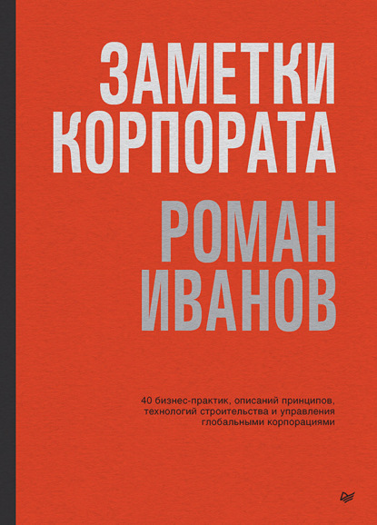 Роман Иванов — Заметки корпората. 40 бизнес-практик, описаний принципов, технологий строительства и управления глобальными корпорациями