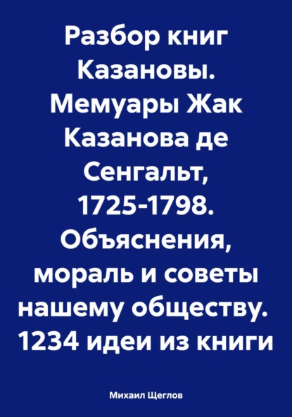 Михаил Щеглов — Разбор книг Казановы. Мемуары Жак Казанова де Сенгальт, 1725-1798. Объяснения, мораль и советы нашему обществу. 1234 идеи из книги