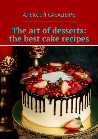 Алексей Сабадырь — The art of desserts: the best cake recipes