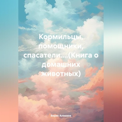 Борис Александрович Алмазов — Кормильцы, помощники, спасатели....(Книга о домашних животных)