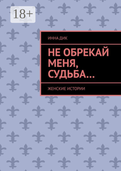 Инна Дик — Не обрекай меня, Судьба… Женские истории