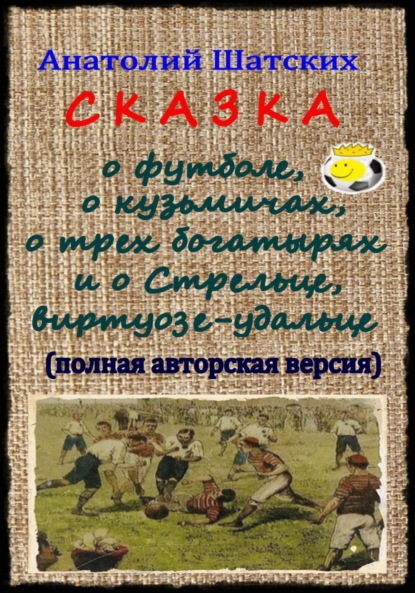 

Сказка о футболе, о кузьмичах, о трех богатырях и о Стрельце, виртуозе-удальце (Полная авторская версия)