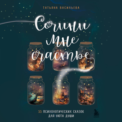 

Сочини мне счастье. 55 психологических сказок для уюта души