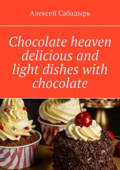 Алексей Сабадырь — Chocolate heaven delicious and light dishes with chocolate