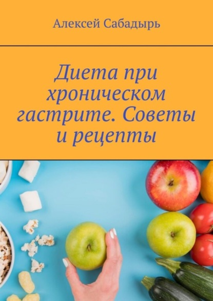 Алексей Сабадырь — Диета при хроническом гастрите. Советы и рецепты