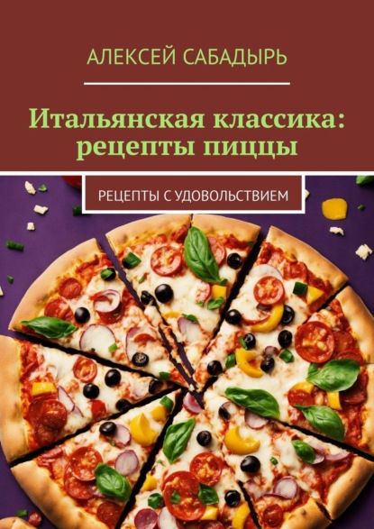 Алексей Сабадырь — Итальянская классика: рецепты пиццы. Рецепты с удовольствием