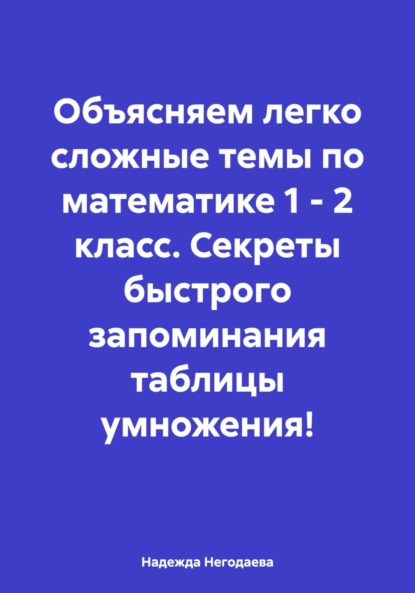 Надежда Александровна Негодаева — Объясняем легко сложные темы по математике 1 – 2 класс. Секреты быстрого запоминания таблицы умножения!