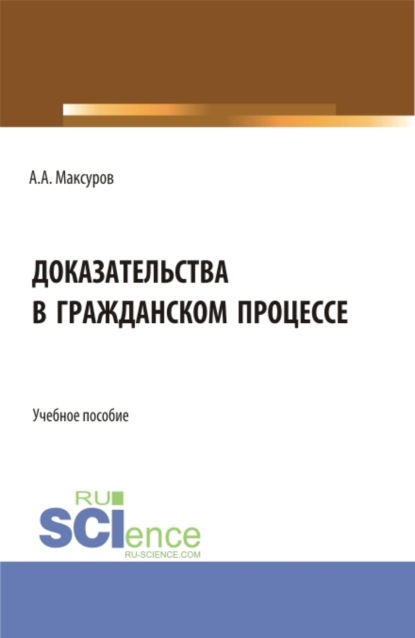 Алексей Анатольевич Максуров — Доказательства в гражданском процессе. (Аспирантура, Бакалавриат, Магистратура). Учебное пособие.