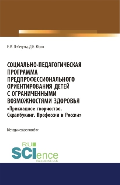 

Социально-педагогическая программа предпрофессионального ориентирования детей с ограниченными возможностями здоровья Прикладное творчество. Скрапбукинг. Профессии в России . (Аспирантура, Бакалавриат, Магистратура). Методическое пособие.
