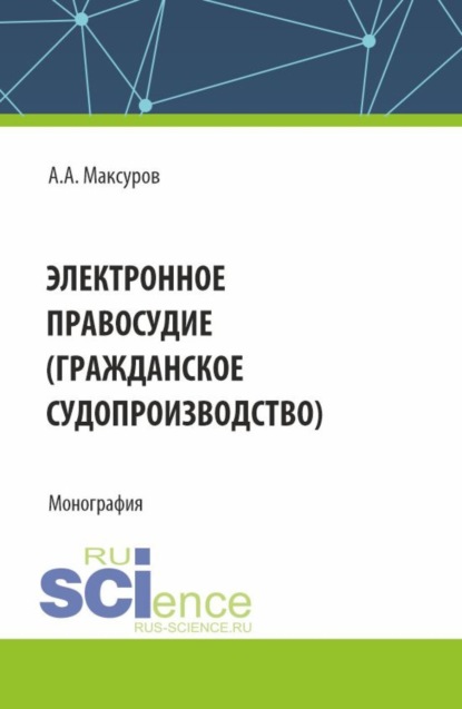 Алексей Анатольевич Максуров — Электронное правосудие (гражданское судопроизводство). (Аспирантура, Бакалавриат, Магистратура). Монография.