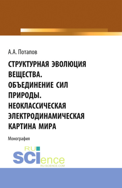 Алексей Алексеевич Потапов — Структурная эволюция вещества. Объединение сил природы. Неоклассическая электродинамическая картина мира. (Аспирантура, Бакалавриат, Магистратура). Монография.