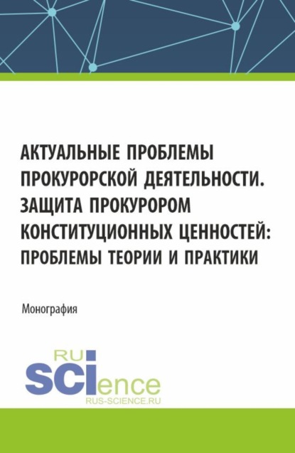 Ольга Николаевна Коршунова — Актуальные проблемы прокурорской деятельности. Защита прокурором конституционных ценностей: проблемы теории и практики. (Аспирантура, Бакалавриат, Магистратура). Монография.