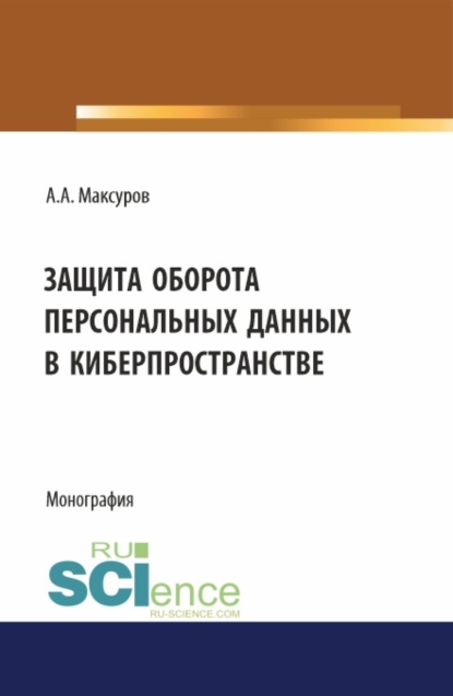 

Защита оборота персональных данных в киберпространстве. (Аспирантура, Бакалавриат, Магистратура). Монография.