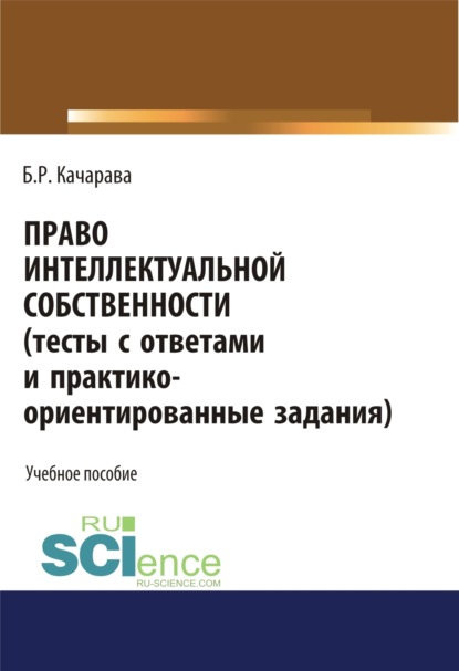 Бидзина Резоевич Качарава — Право интеллектуальной собственности (тесты с ответами и практико-ориентированные задания). (Бакалавриат, Магистратура). Учебное пособие.