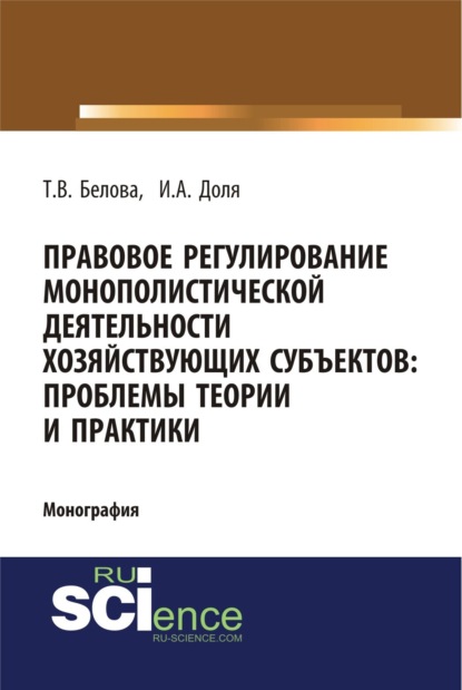 Татьяна Викторовна Белова — Правовое регулирование монополистической деятельности хозяйствующих субъектов: проблемы теории и практики. (Адъюнктура, Аспирантура, Бакалавриат). Монография.