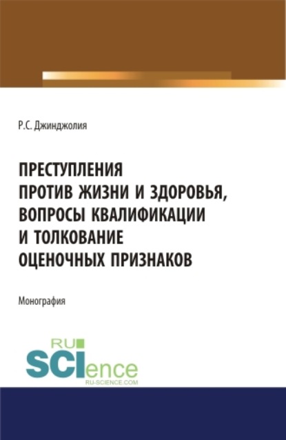 Рауль Сергеевич Джинджолия — Преступления против жизни и здоровья, вопросы квалификации и толкование оценочных признаков. (Адъюнктура, Аспирантура, Бакалавриат, Магистратура). Монография.