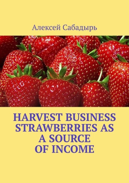 Алексей Сабадырь — Harvest Business Strawberries as a Source of Income