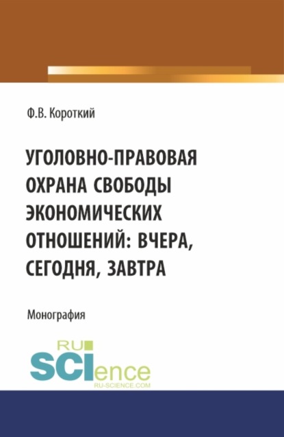 Филипп Викторович Короткий — Уголовно-правовая охрана свободы экономических отношений: вчера, сегодня, завтра. (Аспирантура, Магистратура). Монография.