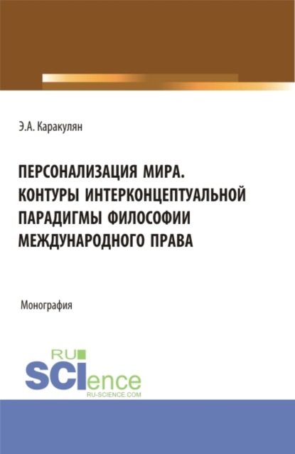 Эмиль Альбертович Каракулян — Персонализация Мира. Контуры интерконцептуальной парадигмы философии международного права. (Аспирантура, Магистратура). Монография.