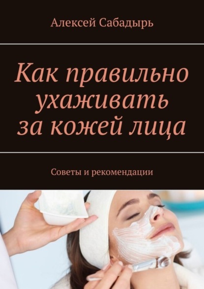 Алексей Сабадырь — Как правильно ухаживать за кожей лица. Советы и рекомендации