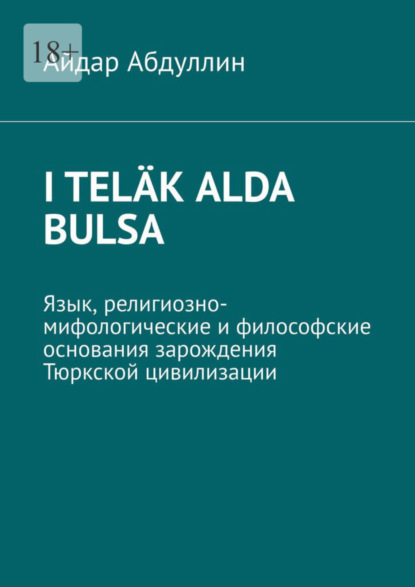 Айдар Абдуллин — I tel?k alda bulsa. Язык, религиозно-мифологические и философские основания зарождения Тюркской цивилизации