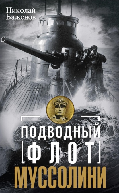 Николай Баженов — Подводный флот Муссолини. Итальянские суб- марины в битве за Атлантику. 1940—1943