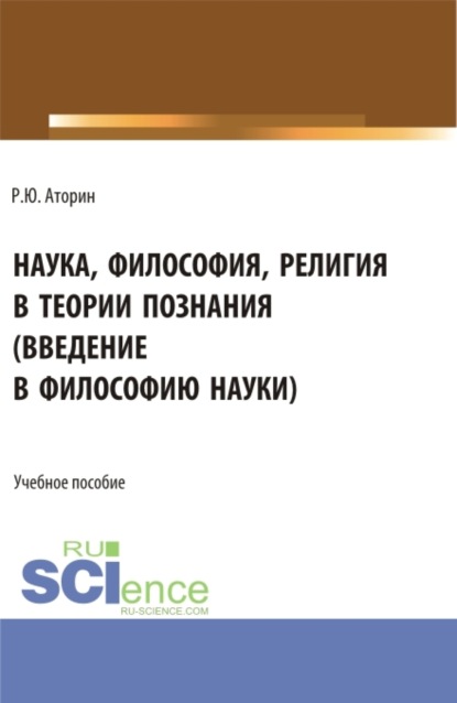 Роман Юрьевич Аторин — Наука, философия, религия в теории познания. (Аспирантура, Бакалавриат, Магистратура). Учебное пособие.