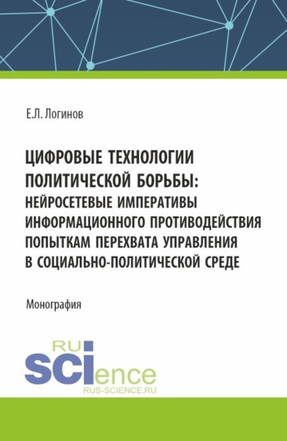 Евгений Леонидович Логинов — Цифровые технологии политической борьбы: нейросетевые императивы информационного противодействия попыткам перехвата управления в социально-политической среде. (Аспирантура, Магистратура). Монография.