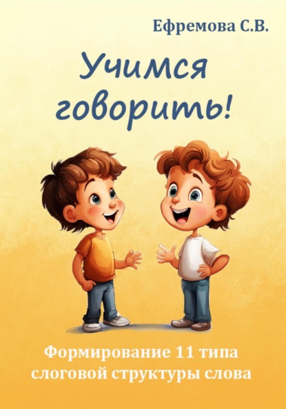 Светлана Викторовна Ефремова — Учимся говорить! Формирование 11 типа слоговой структуры слова